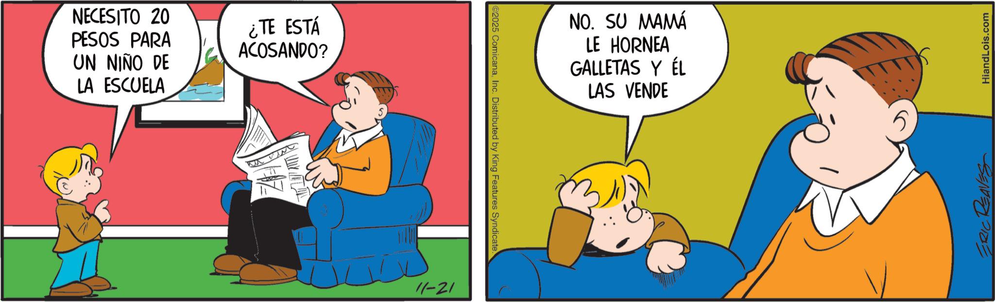 Animation OCR: NECESITO 20 PESOS PARA UN NIÑO DE LA ESCUELA ¿TE ESTÁ ACOSANDO? 11-21 2025 ComicanaInc. Distributed by King Features Syndicate. NO. SU MAMÁ LE HORNEA GALLETAS Y ÉL LAS VENDE ERIC REAVES HiandLois.com NECESITO 20 PESOS PARA UN NIÑO DE LA ESCUELA ¿ TE ESTÁ ACOSANDO ? 11-21 2025 ComicanaInc. Distributed by King Features Syndicate . NO . SU MAMÁ LE HORNEA GALLETAS Y ÉL LAS VENDE ERIC REAVES HiandLois.com