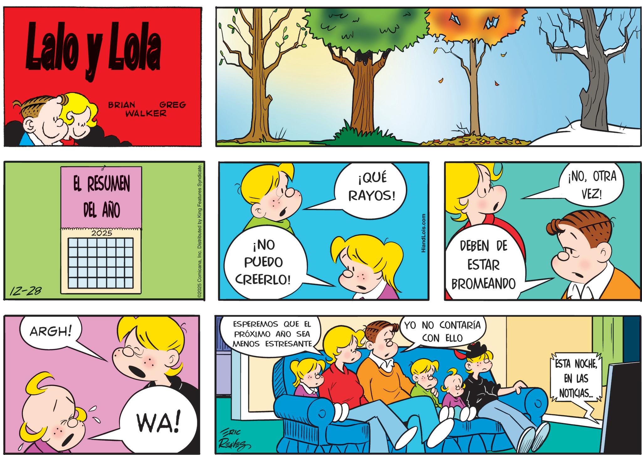 Conversation OCR: 12-28 Lalo y Lola ARGH! BRIAN WALKER EL RESUMEN DEL AÑO 2025 GREG C2025 ComicanaInc. Distributed by King Features Syndicate. ¡NO PUEDO CREERLO! 52 ww ¡QUÉ RAYOS! HiandLois.com DEBEN DE ESTAR BROMEANDO ESPEREMOS QUE EL PRÓXIMO AÑO SEA MENOS ESTRESANTEYO NO CONTARÍA CON ELLO WA! RIC REAVES ¡NOOTRA VEZ! ESTA NOCHEEN LAS n NOTICIAS.... 12-28 Lalo y Lola ARGH ! BRIAN WALKER EL RESUMEN DEL AÑO 2025 GREG C2025 ComicanaInc. Distributed by King Features Syndicate . ¡ NO PUEDO CREERLO ! 52 ww ¡ QUÉ RAYOS ! HiandLois.com DEBEN DE ESTAR BROMEANDO ESPEREMOS QUE EL PRÓXIMO AÑO SEA MENOS ESTRESANTEYO NO CONTARÍA CON ELLO WA ! RIC REAVES ¡ NOOTRA VEZ ! ESTA NOCHEEN LAS n NOTICIAS ....