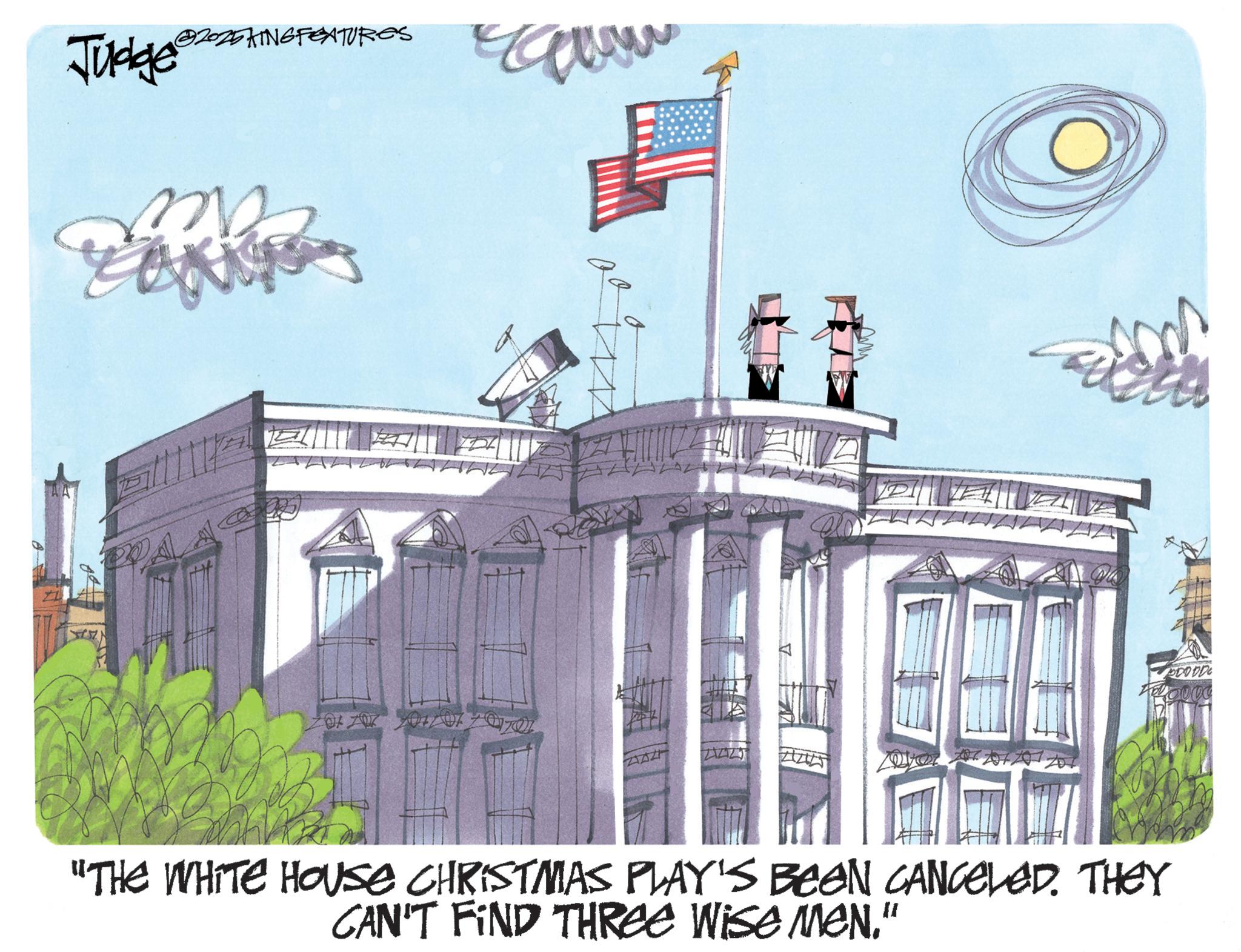 Courthouse OCR: 2025KING FEATURES Judge t DA DODD Adovou "THE WHITE HOUSE CHRISTMAS PLAY'S BEEN CANCELED. THEY CAN'T FIND THREE WISE MEN." 2025KING FEATURES Judge t DA DODD Adovou " THE WHITE HOUSE CHRISTMAS PLAY'S BEEN CANCELED . THEY CAN'T FIND THREE WISE MEN . "