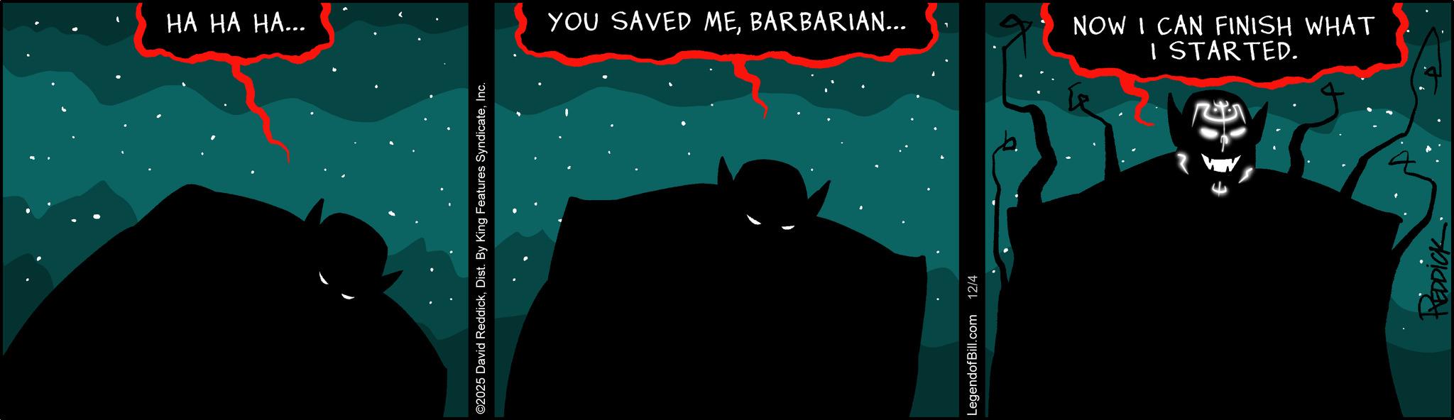 Justice League OCR: ?? ?? ??... ©2025 David ReddickInc. YOU SAVED MEBARBARIAN... LegendofBill.com 12/4 NOW I CAN FINISH WHAT I STARTED. REDDICK ?? ?? ?? ... © 2025 David ReddickDist . By King Features SyndicateInc. YOU SAVED MEBARBARIAN ... LegendofBill.com 12/4 NOW I CAN FINISH WHAT I STARTED . REDDICK