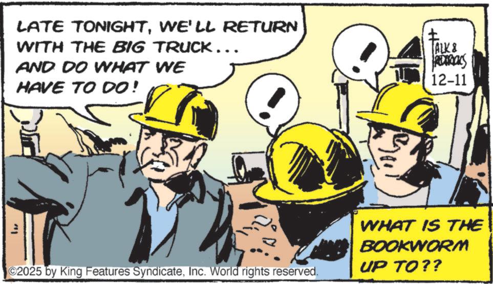 Tradesman OCR: LATE TONIGHTWE'LL RETURN WITH THE BIG TRUCK... AND DO WHAT WE HAVE TO DO! ALK & 12-11 2025 by King Features SyndicateInc. World rights reserved. WHAT IS THE BOOKWORM UP TO?? ?? LATE TONIGHTWE'LL RETURN WITH THE BIG TRUCK ... AND DO WHAT WE HAVE TO DO ! ALK & 12-11 2025 by King Features SyndicateInc. World rights reserved . WHAT IS THE BOOKWORM UP TO ?? ? ?