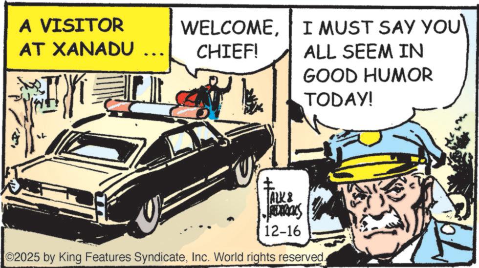 Comics OCR: A VISITOR AT XANADU WELCOMECHIEF! ? ALK & REDERIALS 12-16 2025 by King Features SyndicateInc. World rights reserved I MUST SAY YOUALL SEEM IN GOOD HUMOR TODAY! T A VISITOR AT XANADU WELCOMECHIEF ! ? ALK & REDERIALS 12-16 2025 by King Features SyndicateInc. World rights reserved I MUST SAY YOU ALL SEEM IN GOOD HUMOR TODAY ! T