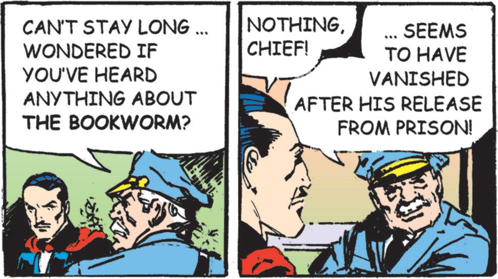 Pleased OCR: CAN'T STAY LONG ... WONDERED IF YOU'VE HEARD ANYTHING ABOUT THE BOOKWORM? NOTHINGSEEMS CHIEF! TO HAVE VANISHED AFTER HIS RELEASE FROM PRISON! CAN'T STAY LONG ... WONDERED IF YOU'VE HEARD ANYTHING ABOUT THE BOOKWORM ? NOTHINGSEEMS CHIEF ! TO HAVE VANISHED AFTER HIS RELEASE FROM PRISON !