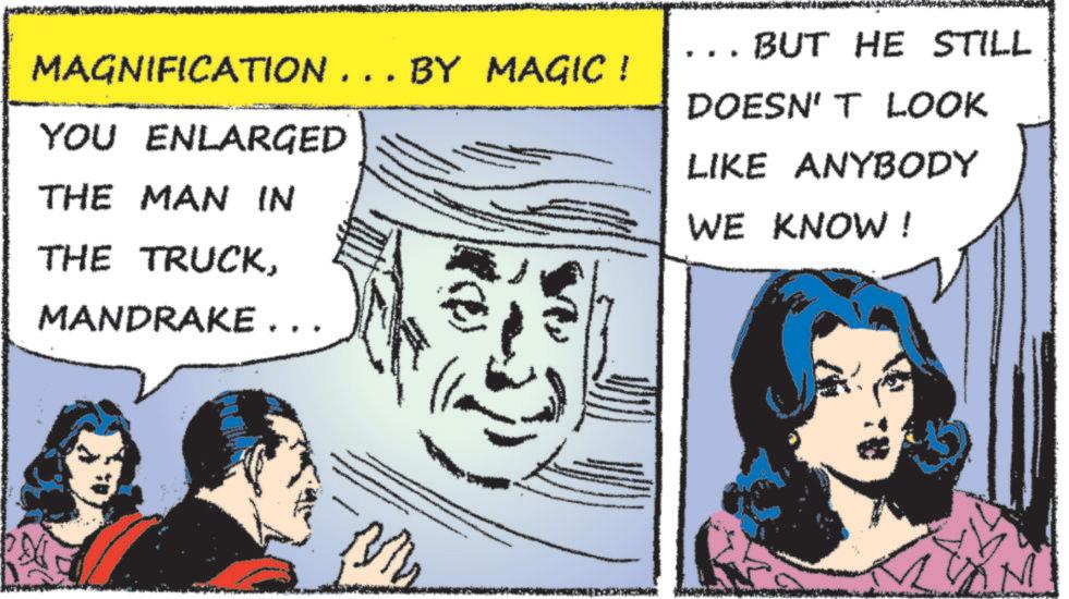 Hearing OCR: MAGNIFICATION... BY MAGIC! YOU ENLARGED THE MAN IN THE TRUCKMANDRAKE. . ... BUT HE STILL DOESN'T LOOK LIKE ANYBODY WE KNOW ! M MAGNIFICATION ... BY MAGIC ! YOU ENLARGED THE MAN IN THE TRUCKMANDRAKE . . ... BUT HE STILL DOESN'T LOOK LIKE ANYBODY WE KNOW ! M