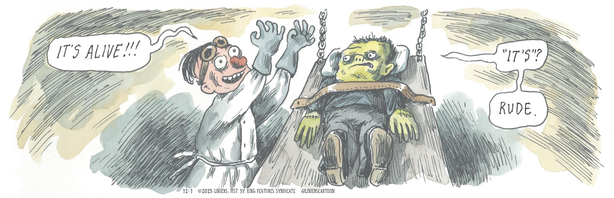 Happiness OCR: IT'S ALIVE!!! 12-1 2025 LINIERSDIST. BY KING FEATURES SYNDICATE @LINIERSCARTOON "IT'S"? RUDE. IT'S ALIVE !!! 12-1 2025 LINIERSDIST . BY KING FEATURES SYNDICATE @LINIERSCARTOON " IT'S " ? RUDE .