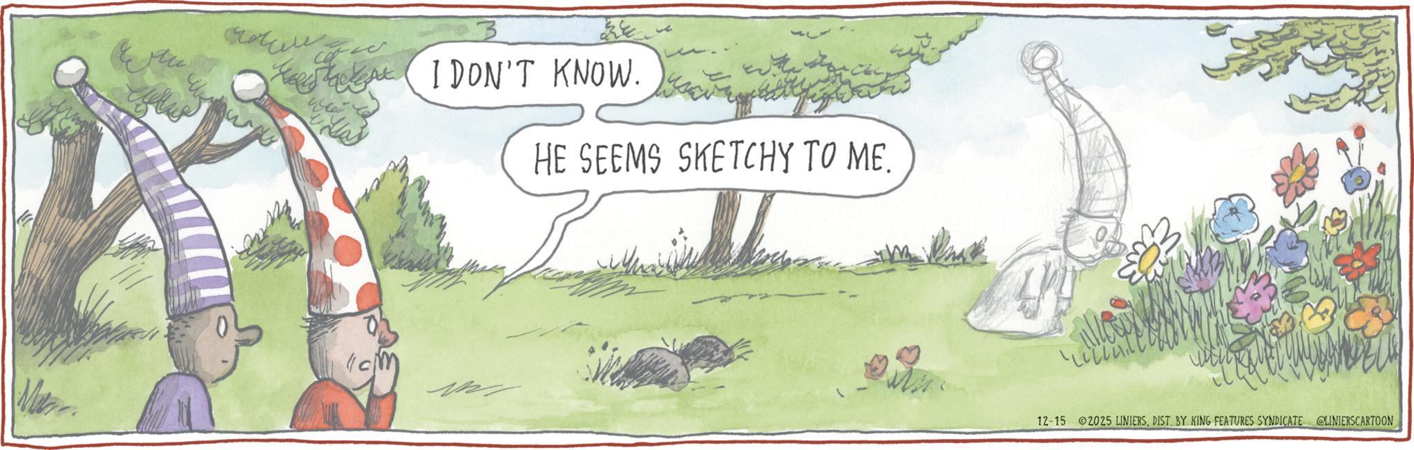 Fictional character OCR: KI DON'T KNOW. HE SEEMS SKETCHY TO ME. c 12-15 2025 LINIERSDIST. BY KING FEATURES SYNDICATE @LINIERSCARTOON KI DON'T KNOW . HE SEEMS SKETCHY TO ME . c 12-15 2025 LINIERSDIST . BY KING FEATURES SYNDICATE @LINIERSCARTOON