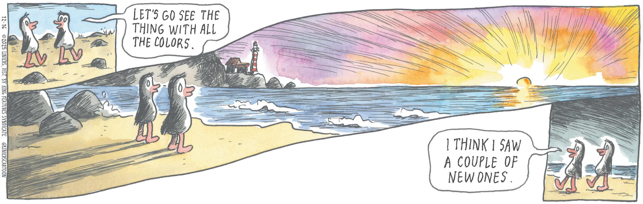OCR: LET'S GO SEE THE THING WITH ALL THE COLORS. 12-16 2025 LINIERSDIST. BY KING FEATURES SYNDICATE @LINIERSCARTOON FE 1 THINK I SAW A COUPLE OF NEW ONES. LET'S GO SEE THE THING WITH ALL THE COLORS . 12-16 2025 LINIERSDIST . BY KING FEATURES SYNDICATE @LINIERSCARTOON FE 1 THINK I SAW A COUPLE OF NEW ONES .