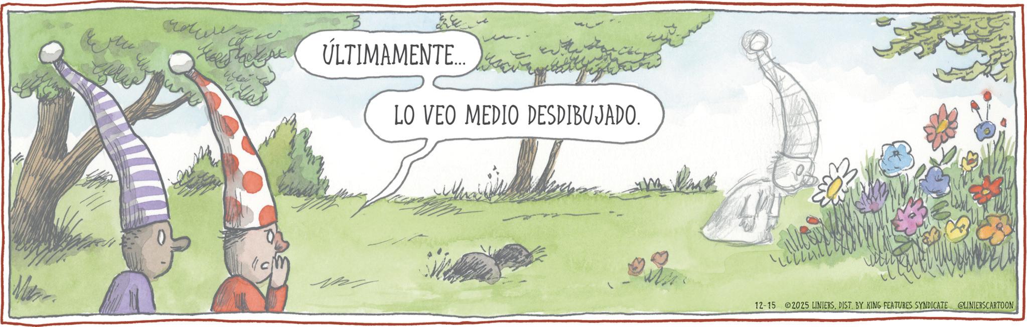 Fiction OCR: cl 3 11. ÚLTIMAMENTE.... LO VEO MEDIO DESDIBUJADO. 12-15 2025 LINIERSDIST. BY KING FEATURES SYNDICATE LINIERSCARTOON cl 3 11 . ÚLTIMAMENTE .... LO VEO MEDIO DESDIBUJADO . 12-15 2025 LINIERSDIST . BY KING FEATURES SYNDICATE LINIERSCARTOON
