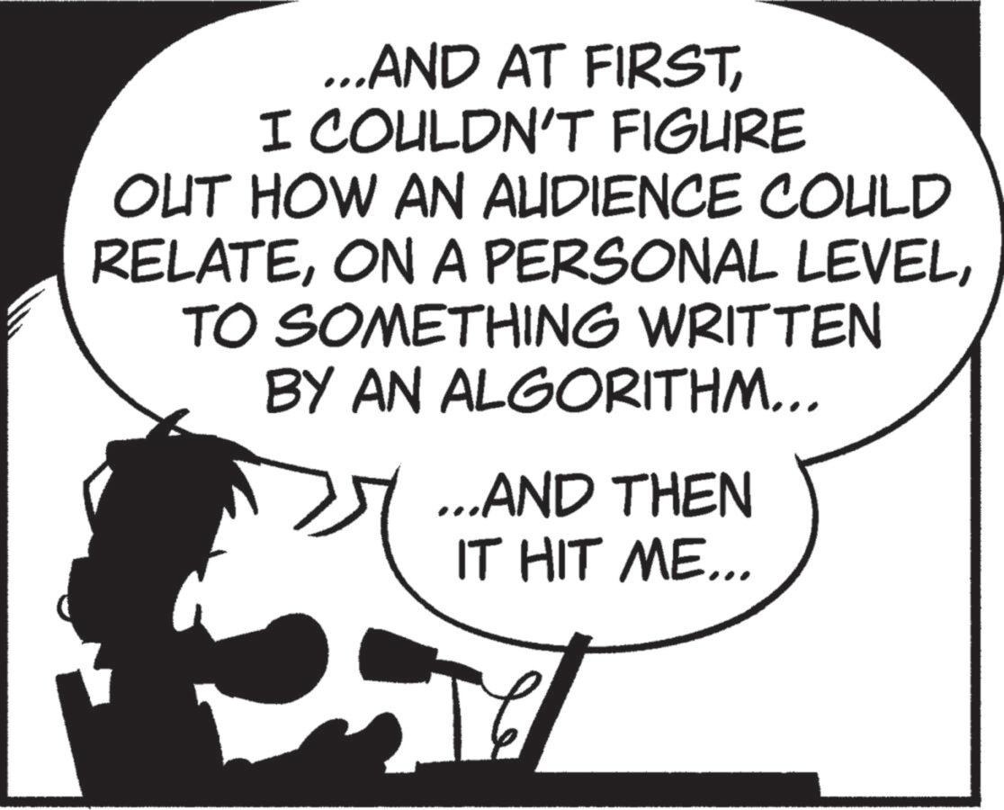 Fictional character OCR: ...AND AT FIRSTI COULDN'T FIGURE OUT HOW AN AUDIENCE COULD RELATETO SOMETHING WRITTEN BY AN ALGORITHM... ...AND THEN IT HIT ME... ... AND AT FIRSTI COULDN'T FIGURE OUT HOW AN AUDIENCE COULD RELATEON A PERSONAL LEVELTO SOMETHING WRITTEN BY AN ALGORITHM ... ... AND THEN IT HIT ME ...