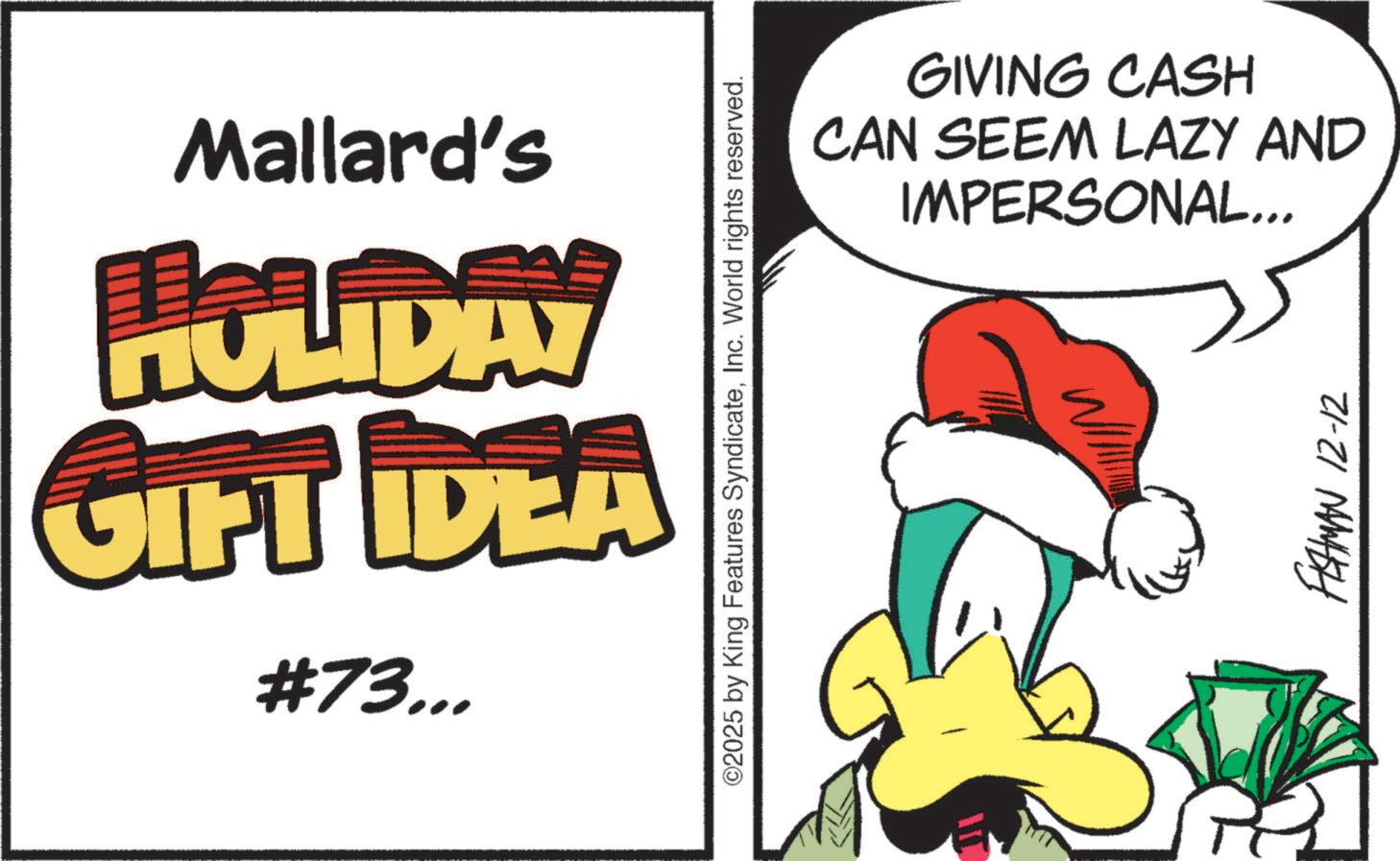 Animation OCR: Mallard's HOLIDAY GIFT IDEA #73... ©2025 by King Features SyndicateInc. World rights reserved. GIVING CASH CAN SEEM LAZY AND IMPERSONAL... FISHMAN 12-12 Mallard's HOLIDAY GIFT IDEA # 73 ... © 2025 by King Features SyndicateInc. World rights reserved . GIVING CASH CAN SEEM LAZY AND IMPERSONAL ... FISHMAN 12-12