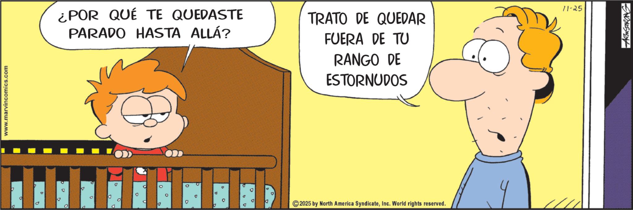 Conversation OCR: www.marvincomics.com ¿POR QUÉ TE QUEDASTE PARADO HASTA ALLÁ? 0 d d D D 2 ° 0 TRATO DE QUEDAR FUERA DE TU RANGO DE ESTORNUDOS 2025 by North America SyndicateInc. World rights reserved. 11-25 ARMSTRONG www.marvincomics.com ¿ POR QUÉ TE QUEDASTE PARADO HASTA ALLÁ ? 0 d d D D 2 ° 0 TRATO DE QUEDAR FUERA DE TU RANGO DE ESTORNUDOS 2025 by North America SyndicateInc. World rights reserved . 11-25 ARMSTRONG