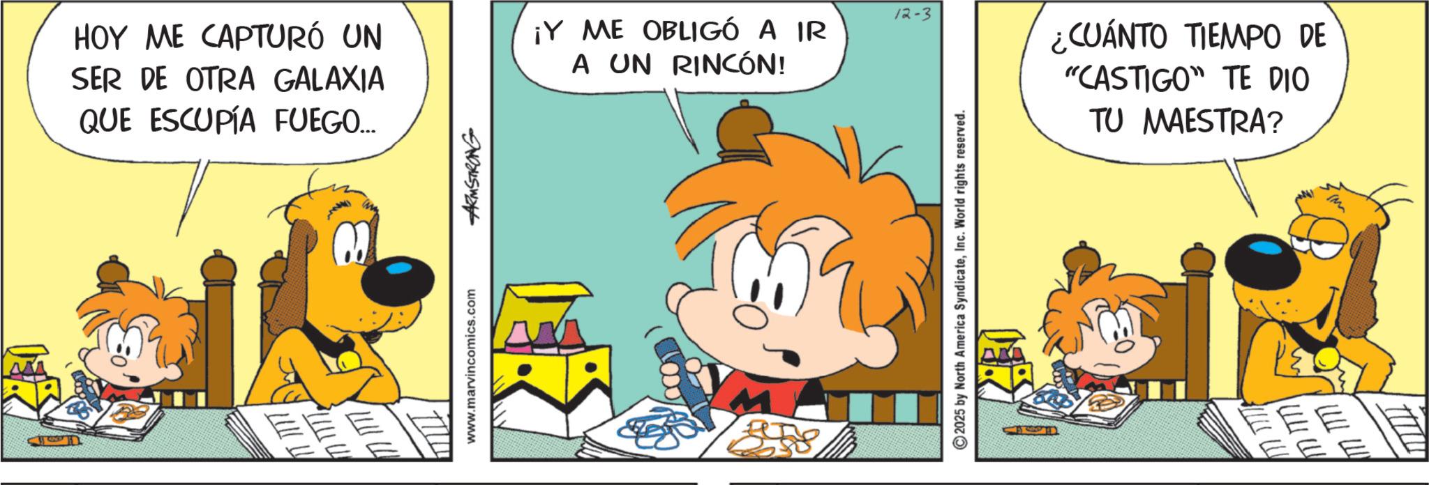 Gesture OCR: HOY ME CAPTURÓ UN SER DE OTRA GALAXIA QUE ESCUPÍA FUEGO... M www.marvincomics.com ARMSTRONG 12-3 ¡Y ME OBLIGÓ A IR A UN RINCÓN! ¿CUÁNTO TIEMPO DE "CASTIGO" TE DIO 2025 by North America SyndicateInc. World rights reserved. TU MAESTRA? ? IM HOY ME CAPTURÓ UN SER DE OTRA GALAXIA QUE ESCUPÍA FUEGO ... M www.marvincomics.com ARMSTRONG 12-3 ¡ Y ME OBLIGÓ A IR A UN RINCÓN ! ¿ CUÁNTO TIEMPO DE " CASTIGO " TE DIO 2025 by North America SyndicateInc. World rights reserved . TU MAESTRA ? ? IM