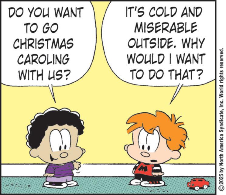 Fiction OCR: DO YOU WANT TO GO CHRISTMAS CAROLING WITH US? IT'S COLD AND MISERABLE OUTSIDE. WHY WOULD I WANT TO DO THAT? ?? M 2025 by North America SyndicateInc. World rights reserved. DO YOU WANT TO GO CHRISTMAS CAROLING WITH US ? IT'S COLD AND MISERABLE OUTSIDE . WHY WOULD I WANT TO DO THAT ? ?? M 2025 by North America SyndicateInc. World rights reserved .