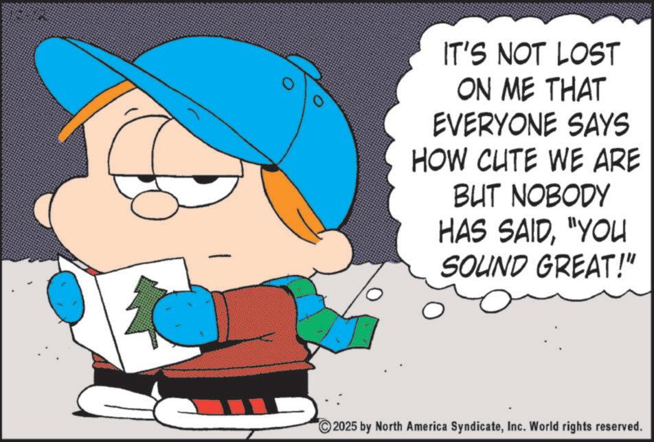 Comics OCR: IT'S NOT LOST ON ME THAT EVERYONE SAYS HOW CUTE WE ARE BUT NOBODY HAS SAID"YOU SOUND GREAT!" 2025 by North America SyndicateInc. World rights reserved. IT'S NOT LOST ON ME THAT EVERYONE SAYS HOW CUTE WE ARE BUT NOBODY HAS SAID" YOU SOUND GREAT ! " 2025 by North America SyndicateInc. World rights reserved .