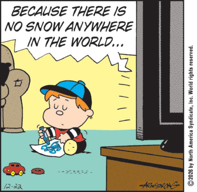 Comics OCR: 12-22 BECAUSE THERE IS NO SNOW ANYWHERE IN THE WORLD... -- ARMSTRONG ©2026 by North America SyndicateInc. World rights reserved. 12-22 BECAUSE THERE IS NO SNOW ANYWHERE IN THE WORLD ... -- ARMSTRONG © 2026 by North America SyndicateInc. World rights reserved .