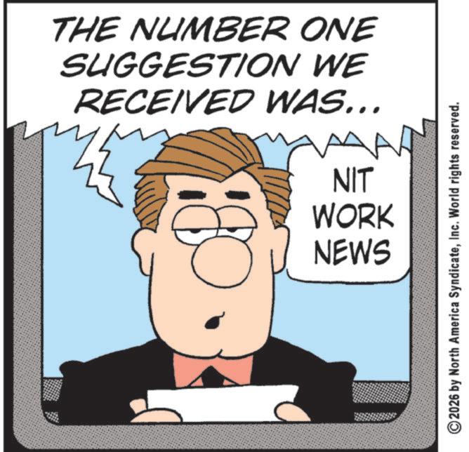 Photo caption OCR: THE NUMBER ONE SUGGESTION WE RECEIVED WAS... A NIT WORK NEWS ©2026 by North America SyndicateInc. World rights reserved. THE NUMBER ONE SUGGESTION WE RECEIVED WAS ... A NIT WORK NEWS © 2026 by North America SyndicateInc. World rights reserved .