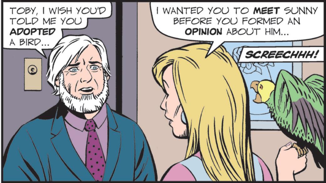Comics OCR: TOBYI WISH YOU'D TOLD ME YOU ADOPTED A BIRD... I WANTED YOU TO MEET SUNNY BEFORE YOU FORMED AN OPINION ABOUT HIM... SCREECHHH! (41 TOBYI WISH YOU'D TOLD ME YOU ADOPTED A BIRD ... I WANTED YOU TO MEET SUNNY BEFORE YOU FORMED AN OPINION ABOUT HIM ... SCREECHHH ! ( 41