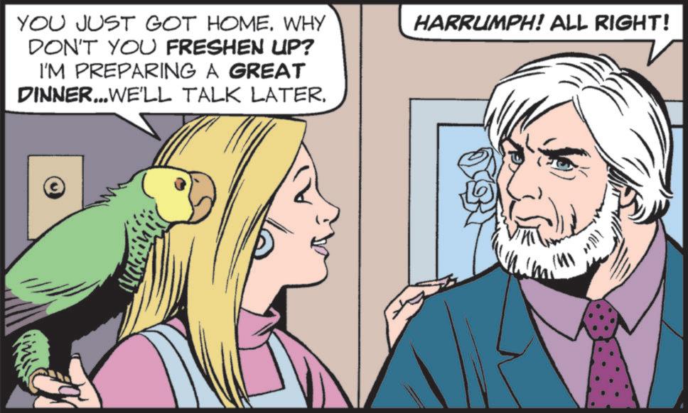 Fictional character OCR: YOU JUST GOT HOME. WHY DON'T YOU FRESHEN UP? I'M PREPARING A GREAT DINNER...WE'LL TALK LATERHARRUMPH! ALL RIGHT! YOU JUST GOT HOME . WHY DON'T YOU FRESHEN UP ? I'M PREPARING A GREAT DINNER ... WE'LL TALK LATERHARRUMPH ! ALL RIGHT !