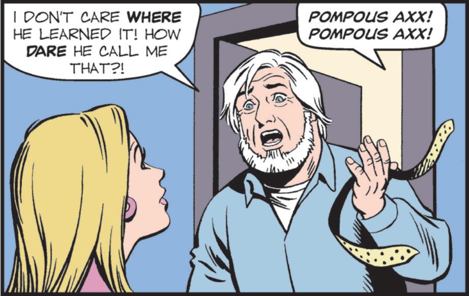 Animated cartoon OCR: I DON'T CARE WHERE HE LEARNED IT! HOW DARE HE CALL ME THAT?! POMPOUS AXX! POMPOUS AXX! I DON'T CARE WHERE HE LEARNED IT ! HOW DARE HE CALL ME THAT ?! POMPOUS AXX ! POMPOUS AXX !