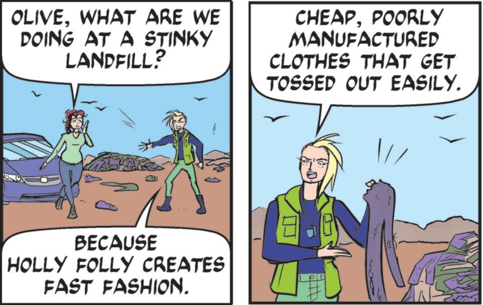 Animated cartoon OCR: OLIVEWHAT ARE WE DOING AT A STINKY L LANDFILL? CHEAPPOORLY MANUFACTURED CLOTHES THAT GET TOSSED OUT EASILY. BECAUSE HOLLY FOLLY CREATES FAST FASHION. OLIVEWHAT ARE WE DOING AT A STINKY L LANDFILL ? CHEAPPOORLY MANUFACTURED CLOTHES THAT GET TOSSED OUT EASILY . BECAUSE HOLLY FOLLY CREATES FAST FASHION .