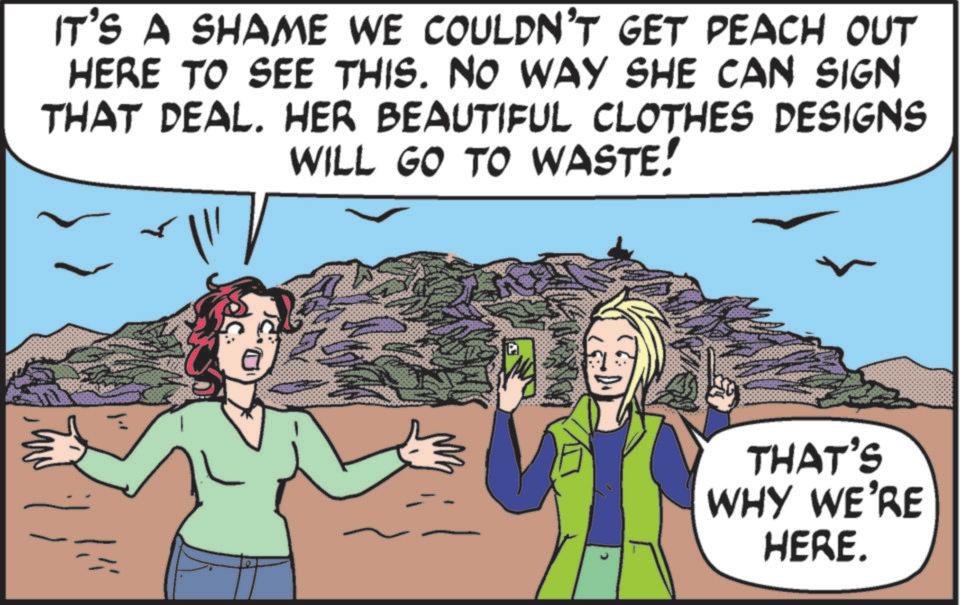 Fiction OCR: IT'S A SHAME WE COULDN'T GET PEACH OUT HERE TO SEE THIS. NO WAY SHE CAN SIGN THAT DEAL. HER BEAUTIFUL CLOTHES DESIGNS WILL GO TO WASTE! THAT'S WHY WE'RE HERE. IT'S A SHAME WE COULDN'T GET PEACH OUT HERE TO SEE THIS . NO WAY SHE CAN SIGN THAT DEAL . HER BEAUTIFUL CLOTHES DESIGNS WILL GO TO WASTE ! THAT'S WHY WE'RE HERE .