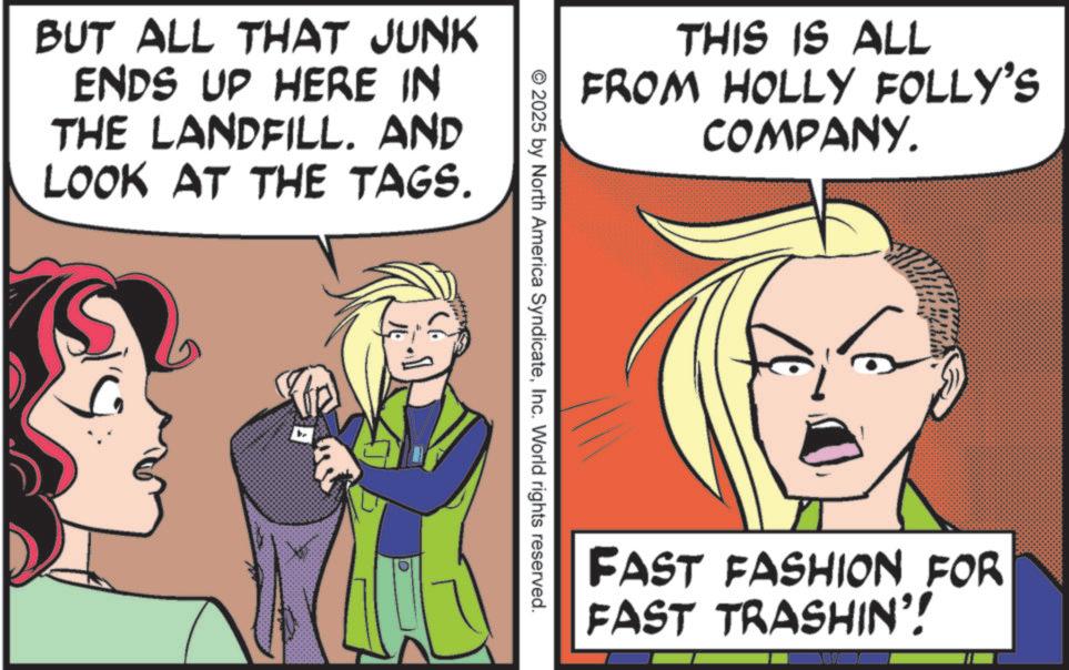 Animated cartoon OCR: BUT ALL THAT JUNK ENDS UP HERE IN THE LANDFILL. AND LOOK AT THE TAGS. b THIS IS ALL FROM HOLLY FOLLY'S COMPANY. 2025 by North America SyndicateInc. World rights reserved. FAST FASHION FOR FAST TRASHIN'! BUT ALL THAT JUNK ENDS UP HERE IN THE LANDFILL . AND LOOK AT THE TAGS . b THIS IS ALL FROM HOLLY FOLLY'S COMPANY . 2025 by North America SyndicateInc. World rights reserved . FAST FASHION FOR FAST TRASHIN ' !