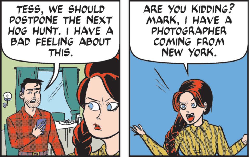 Fictional character OCR: TESSWE SHOULD POSTPONE THE NEXT HOG HUNT. I HAVE A BAD FEELING ABOUT THIS. ARE YOU KIDDING? MARKI HAVE A PHOTOGRAPHER COMING FROM NEW YORK. TESSWE SHOULD POSTPONE THE NEXT HOG HUNT . I HAVE A BAD FEELING ABOUT THIS . ARE YOU KIDDING ? MARKI HAVE A PHOTOGRAPHER COMING FROM NEW YORK .