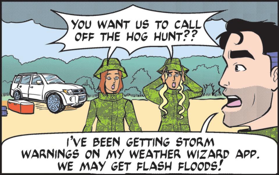 Fictional character OCR: YOU WANT US TO CALL OFF THE HOG HUNT?? I'VE BEEN GETTING STORM WARNINGS ON MY WEATHER WIZARD APP. WE MAY GET FLASH FLOODS! YOU WANT US TO CALL OFF THE HOG HUNT ?? I'VE BEEN GETTING STORM WARNINGS ON MY WEATHER WIZARD APP . WE MAY GET FLASH FLOODS !