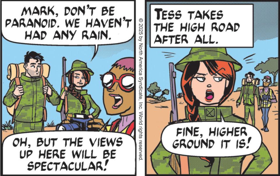 Animated cartoon OCR: MARKDON'T BE PARANOID. WE HAVEN'T HAD ANY RAIN. TESS TAKES THE HIGH ROAD AFTER ALL. © 2025 by North America SyndicateInc. World rights reserved. OHBUT THE VIEWS UP HERE WILL BE SPECTACULAR! FINEHIGHER GROUND IT IS! MARKDON'T BE PARANOID . WE HAVEN'T HAD ANY RAIN . TESS TAKES THE HIGH ROAD AFTER ALL . © 2025 by North America SyndicateInc. World rights reserved . OHBUT THE VIEWS UP HERE WILL BE SPECTACULAR ! FINEHIGHER GROUND IT IS !