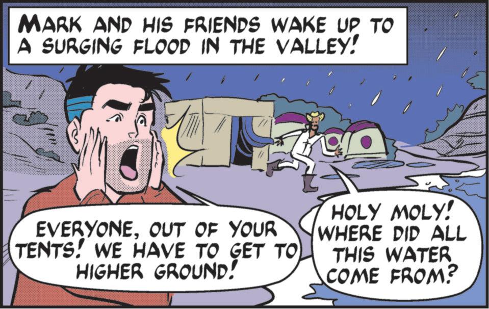 Animated cartoon OCR: MARK AND HIS FRIENDS WAKE UP TO A SURGING FLOOD IN THE VALLEY! EVERYONEOUT OF YOUR TENTS! WE HAVE TO GET TO HIGHER GROUND! HOLY MOLY! WHERE DID ALL THIS WATER COME FROM? MARK AND HIS FRIENDS WAKE UP TO A SURGING FLOOD IN THE VALLEY ! EVERYONEOUT OF YOUR TENTS ! WE HAVE TO GET TO HIGHER GROUND ! HOLY MOLY ! WHERE DID ALL THIS WATER COME FROM ?
