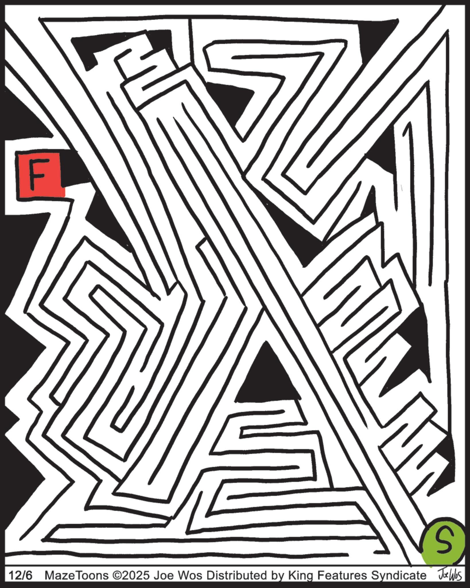 Line art OCR: FI S 12/6 Maze Toons ©2025 Joe Wos Distributed by King Features Syndicate Joe Wbs FI S 12/6 Maze Toons © 2025 Joe Wos Distributed by King Features Syndicate Joe Wbs