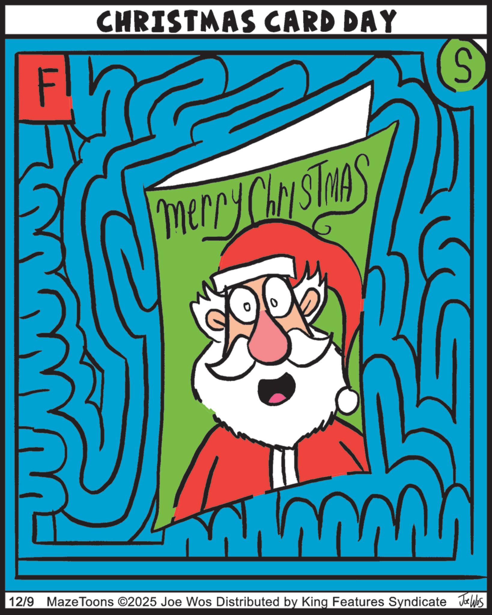 Animated cartoon OCR: CHRISTMAS CARD DAY Merry ChrisTMAS S mm n 12/9 Maze Toons ©2025 Joe Wos Distributed by King Features Syndicate Joe Was CHRISTMAS CARD DAY Merry ChrisTMAS S mm n 12/9 Maze Toons © 2025 Joe Wos Distributed by King Features Syndicate Joe Was