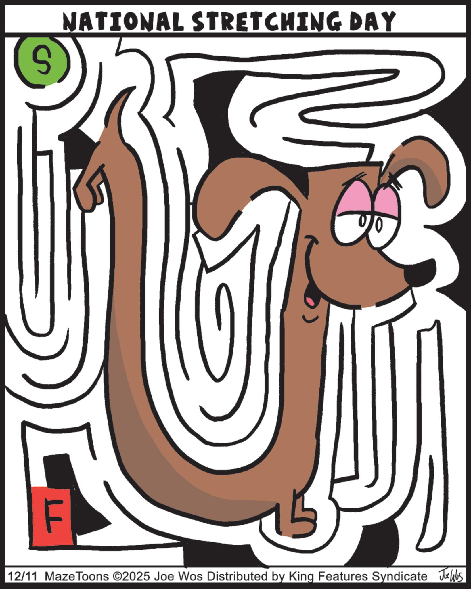 Tail OCR: NATIONAL STRETCHING DAY 00 12/11 Maze Toons ©2025 Joe Wos Distributed by King Features Syndicate Jobs NATIONAL STRETCHING DAY 00 12/11 Maze Toons © 2025 Joe Wos Distributed by King Features Syndicate Jobs