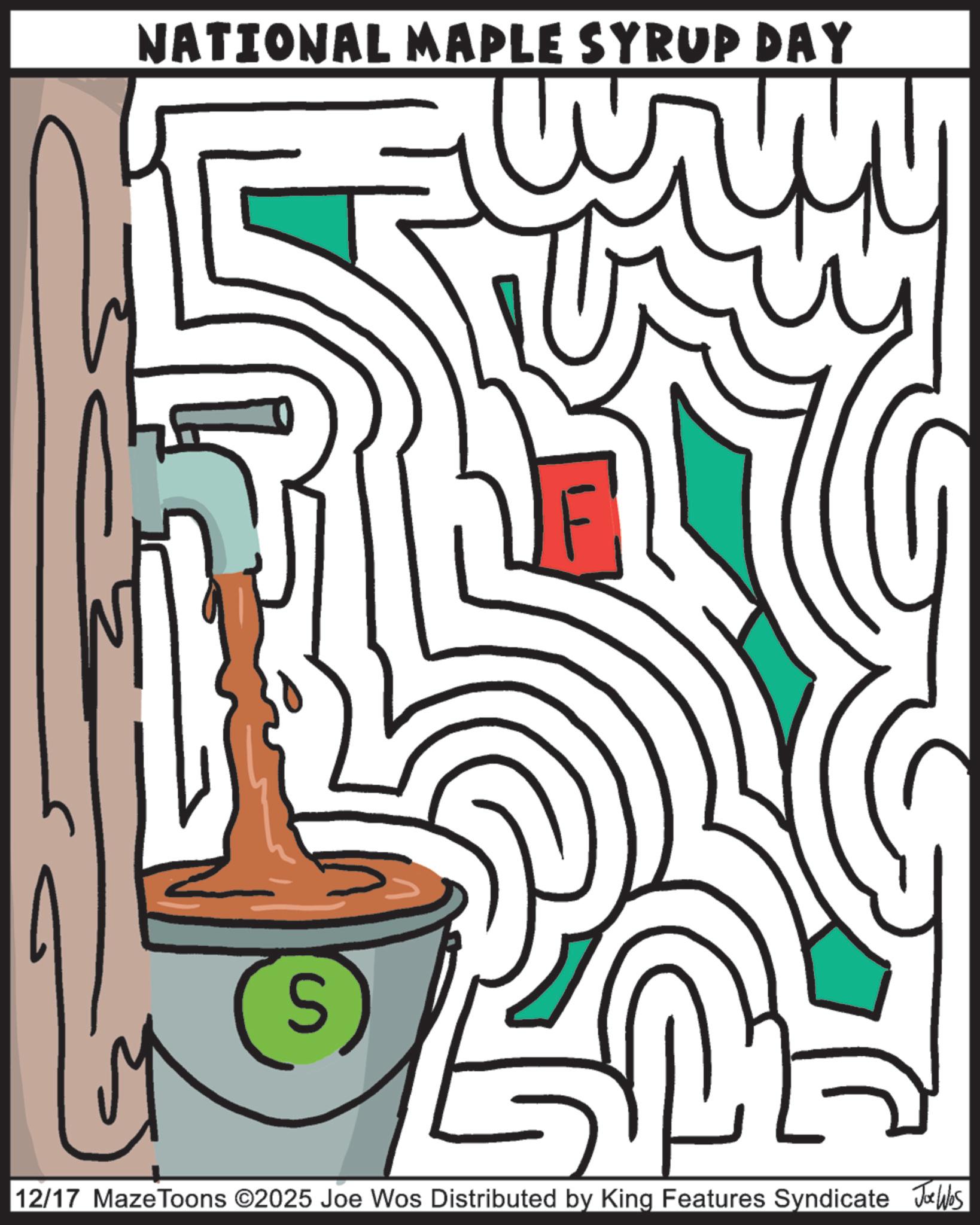Clip art OCR: NATIONAL MAPLE SYRUP DAY 12/17 Maze Toons ©2025 Joe Wos Distributed by King Features Syndicate Jawos NATIONAL MAPLE SYRUP DAY 12/17 Maze Toons © 2025 Joe Wos Distributed by King Features Syndicate Jawos
