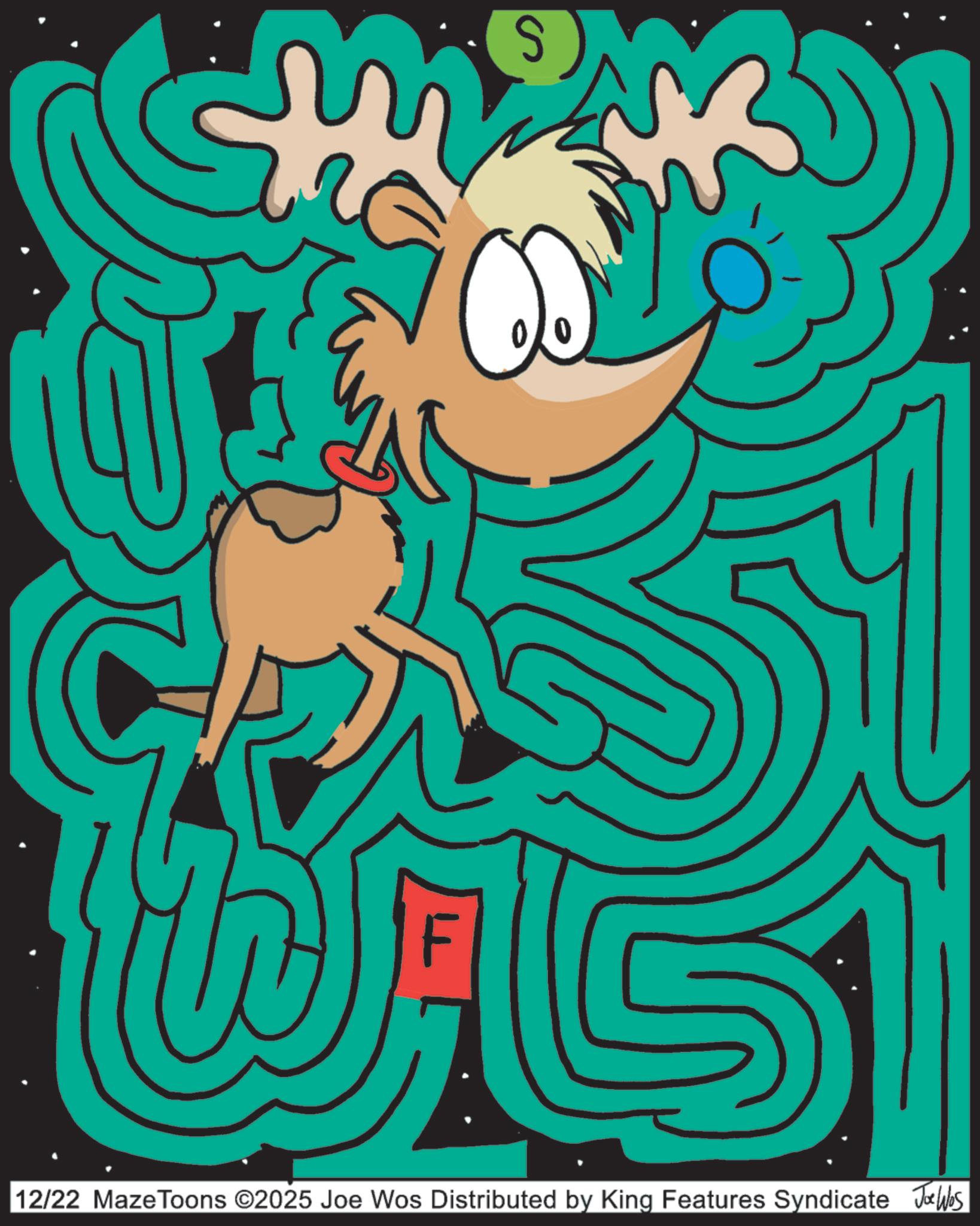 Animated cartoon OCR: S 12/22 MazeToons ©2025 Joe Wos Distributed by King Features Syndicate Joe Was S 12/22 MazeToons © 2025 Joe Wos Distributed by King Features Syndicate Joe Was