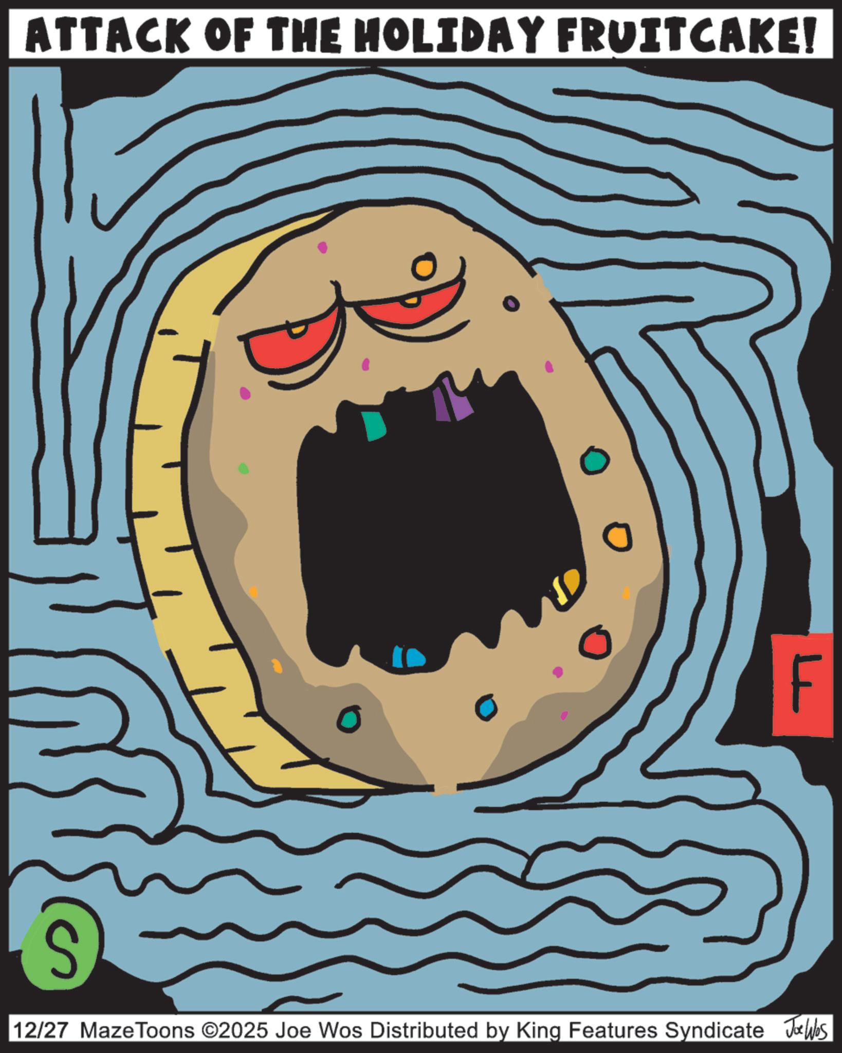 Child art OCR: ATTACK OF THE HOLIDAY FRUITCAKE! F 12/27 MazeToons ©2025 Joe Wos Distributed by King Features Syndicate Jobs ATTACK OF THE HOLIDAY FRUITCAKE ! F 12/27 MazeToons © 2025 Joe Wos Distributed by King Features Syndicate Jobs
