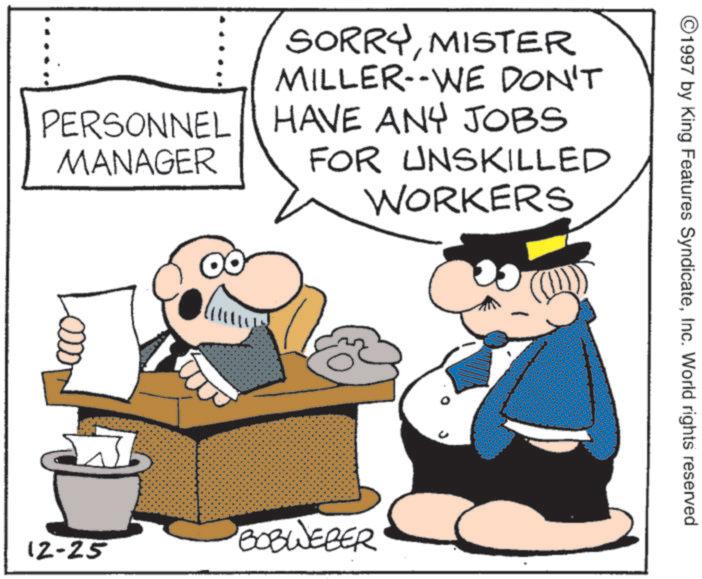 Fictional character OCR: PERSONNEL MANAGER SORRYMISTER MILLER--WE DON'T HAVE ANY JOBS FOR UNSKILLED WORKERS BOBWEBER 12-25 G ©1997 by King Features SyndicateInc. World rights reserved. PERSONNEL MANAGER SORRYMISTER MILLER -- WE DON'T HAVE ANY JOBS FOR UNSKILLED WORKERS BOBWEBER 12-25 G © 1997 by King Features SyndicateInc. World rights reserved .