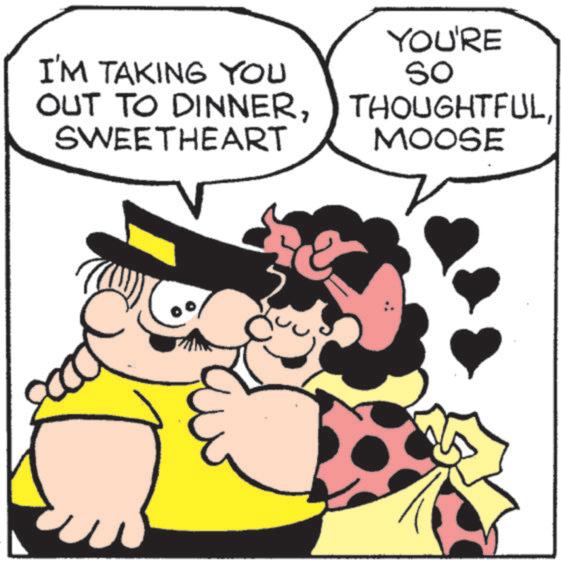 Fiction OCR: I'M TAKING YOU OUT TO DINNERSWEETHEART YOU'RE So THOUGHTFULMOOSE I'M TAKING YOU OUT TO DINNERSWEETHEART YOU'RE So THOUGHTFUL