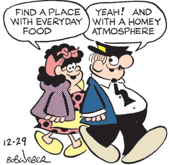 Comics OCR: FIND A PLACE WITH EVERYDAY FOOD YEAH! AND WITH A HOMEY ATMOSPHERE 12-29 BOBWEBER FIND A PLACE WITH EVERYDAY FOOD YEAH ! AND WITH A HOMEY ATMOSPHERE 12-29 BOBWEBER