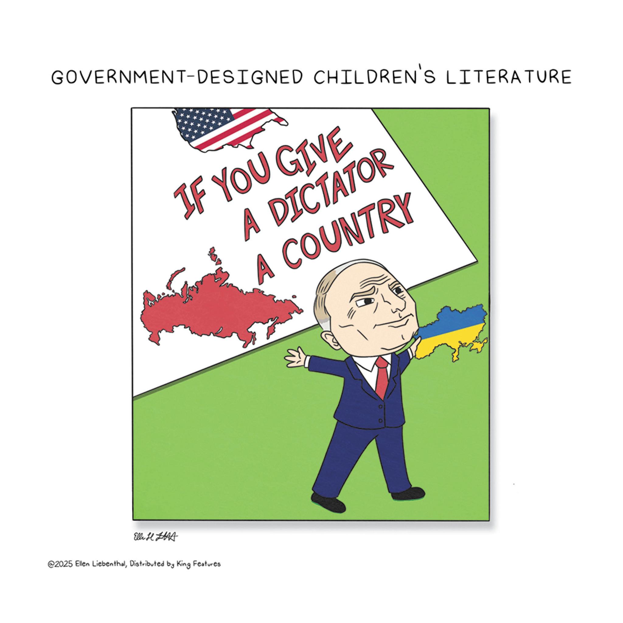 Pleased OCR: GOVERNMENT-DESIGNED CHILDREN'S LITERATURE IF YOU GIVE A DICTATOR A COUNTRY Elli H HAA @2025 Ellen LiebenthalDistributed by King Features GOVERNMENT - DESIGNED CHILDREN'S LITERATURE IF YOU GIVE A DICTATOR A COUNTRY Elli H HAA @ 2025 Ellen LiebenthalDistributed by King Features