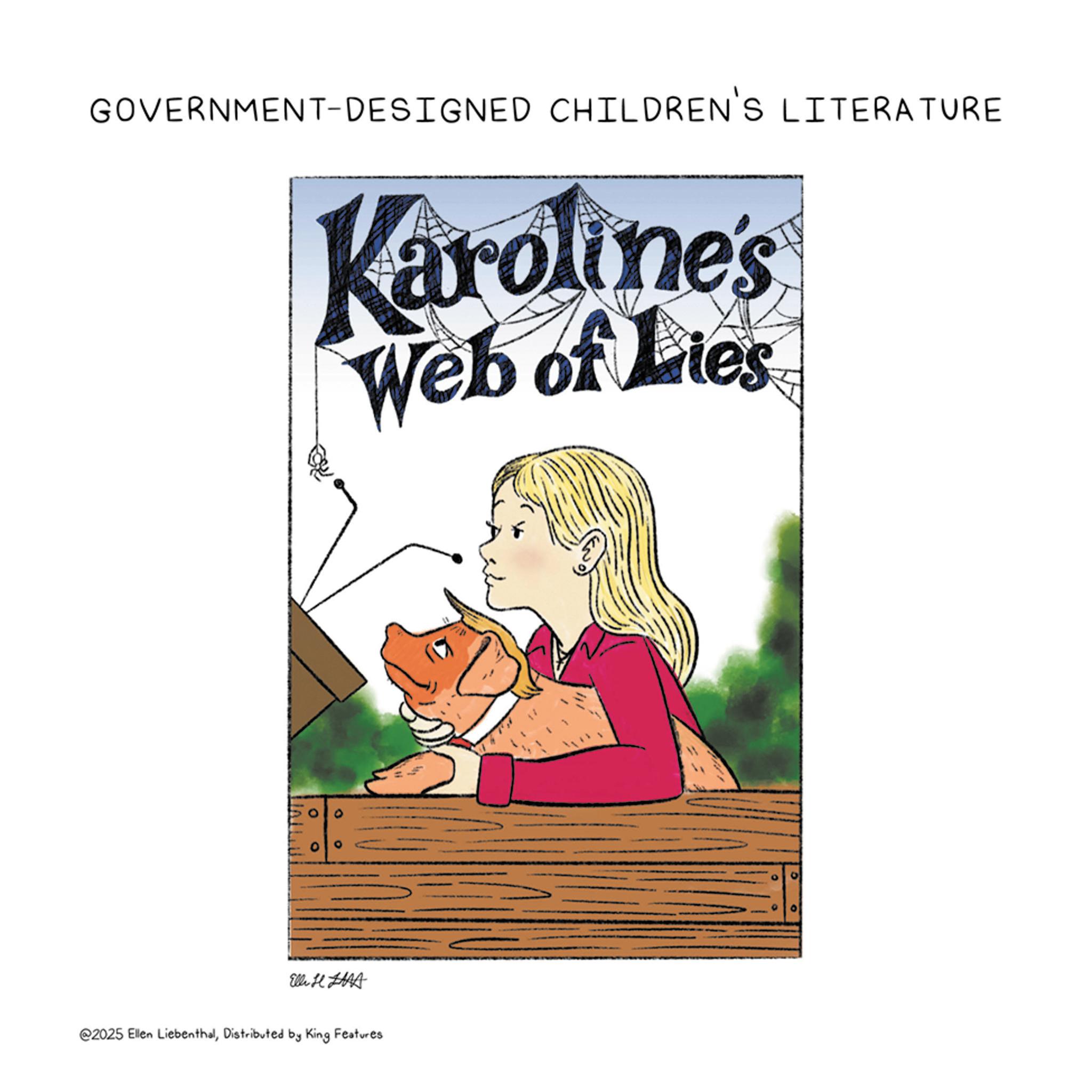 Book cover OCR: GOVERNMENT-DESIGNED CHILDREN'S LITERATURE Karoline's Web of Lies Elle H HAS @2025 Ellen LiebenthalDistributed by King Features GOVERNMENT - DESIGNED CHILDREN'S LITERATURE Karoline's Web of Lies Elle H HAS @ 2025 Ellen LiebenthalDistributed by King Features
