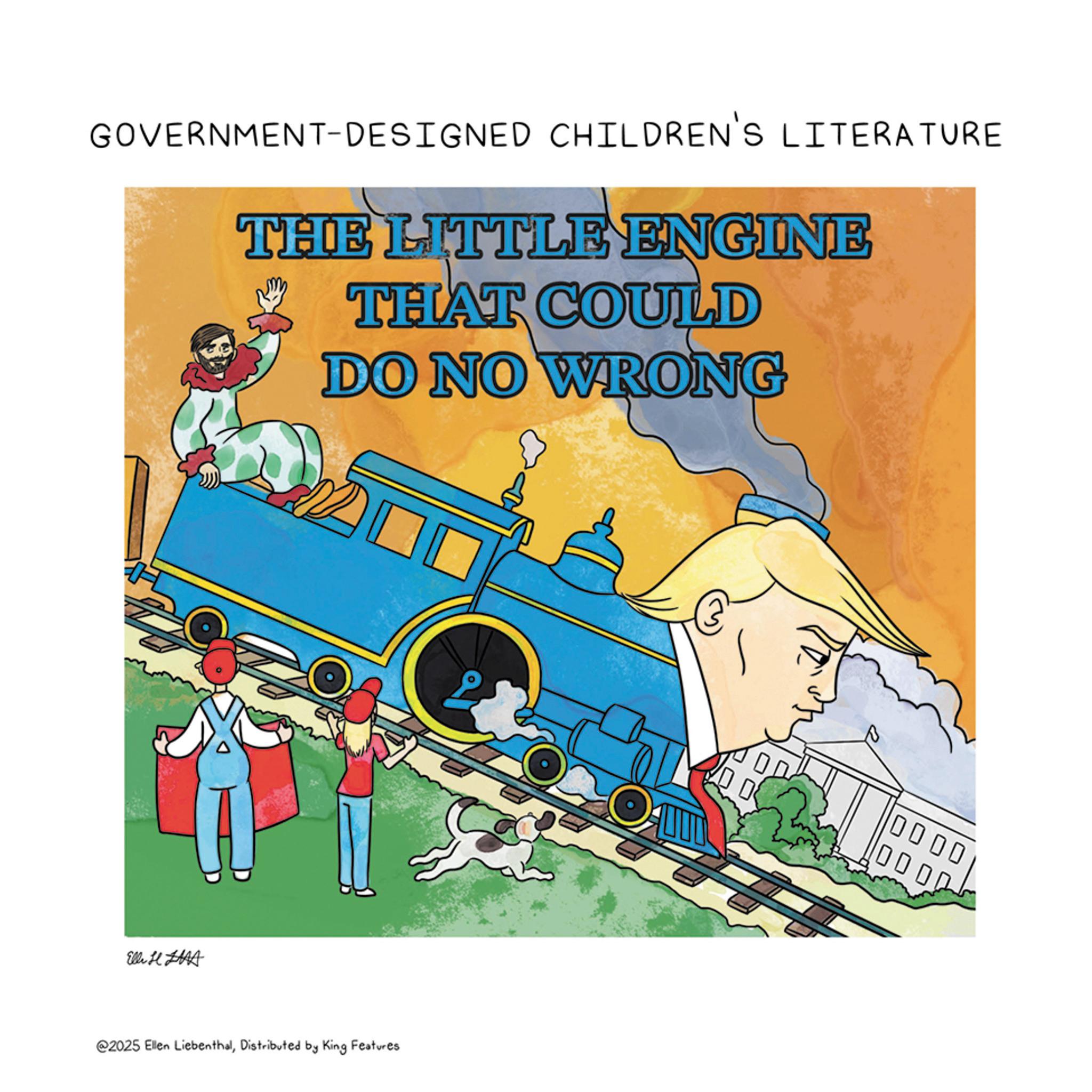 Graphic design OCR: GOVERNMENT-DESIGNED CHILDREN'S LITERATURE THE LITTLE ENGINE THAT COULD DO NO WRONG Elle H HAS @2025 Ellen LiebenthalDistributed by King Features P 0000 GOVERNMENT - DESIGNED CHILDREN'S LITERATURE THE LITTLE ENGINE THAT COULD DO NO WRONG Elle H HAS @ 2025 Ellen LiebenthalDistributed by King Features P 0000