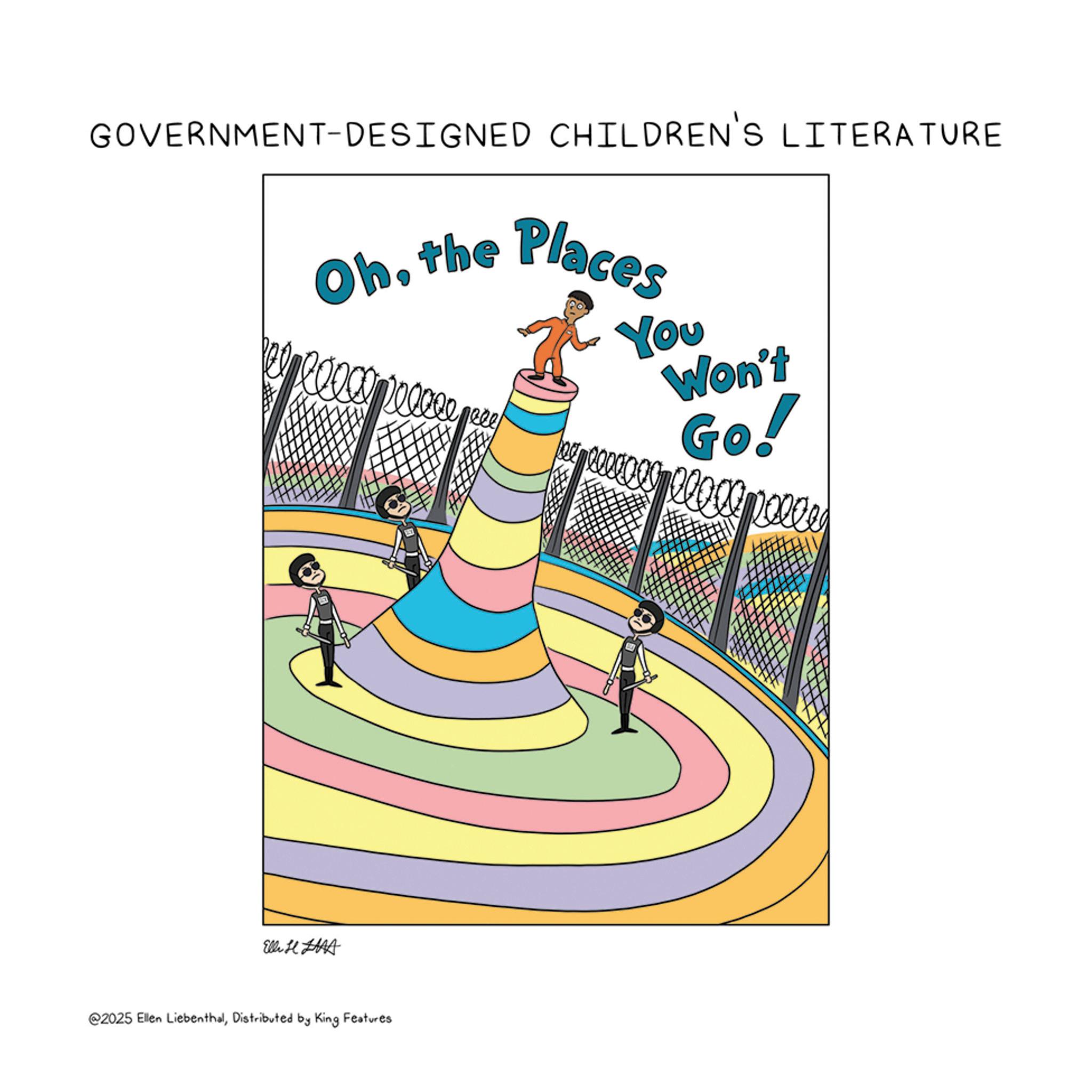 Graphic design OCR: GOVERNMENT-DESIGNED CHILDREN'S LITERATURE Ohthe Places You Won't Go! Elle H HAA @2025 Ellen LiebenthalDistributed by King Features GOVERNMENT - DESIGNED CHILDREN'S LITERATURE Ohthe Places You Won't Go ! Elle H HAA @ 2025 Ellen LiebenthalDistributed by King Features