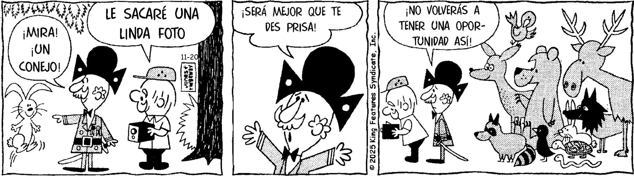 Animated cartoon OCR: CONEJO! ¡MIRA! ¡UN LE SACARÉ UNA LINDA FOTO ¡SERÁ MEJOR QUE TE DES PRISA! 11-20 vonest 2025 King Features SyndicateInc. ¡NO VOLVERÁS A TENER UNA OPOR- TUNIDAD ASÍ! CONEJO ! ¡ MIRA ! ¡ UN LE SACARÉ UNA LINDA FOTO ¡ SERÁ MEJOR QUE TE DES PRISA ! 11-20 vonest 2025 King Features SyndicateInc. ¡ NO VOLVERÁS A TENER UNA OPOR- TUNIDAD ASÍ !