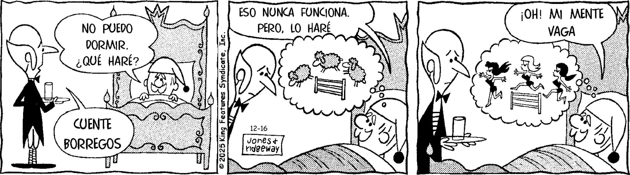 Fictional character OCR: NO PUEDO DORMIR. ¿QUÉ HARÉ? CUENTE BORREGOS 2025 King Features SyndicateInc. ESO NUNCA FUNCIONA. PEROLO HARÉ ¡OH! MI MENTE VAGA 12-16 Jones+ ridgeway| NO PUEDO DORMIR . ¿ QUÉ HARÉ ? CUENTE BORREGOS 2025 King Features SyndicateInc. ESO NUNCA FUNCIONA . PEROLO HARÉ ¡ OH ! MI MENTE VAGA 12-16 Jones + ridgeway |