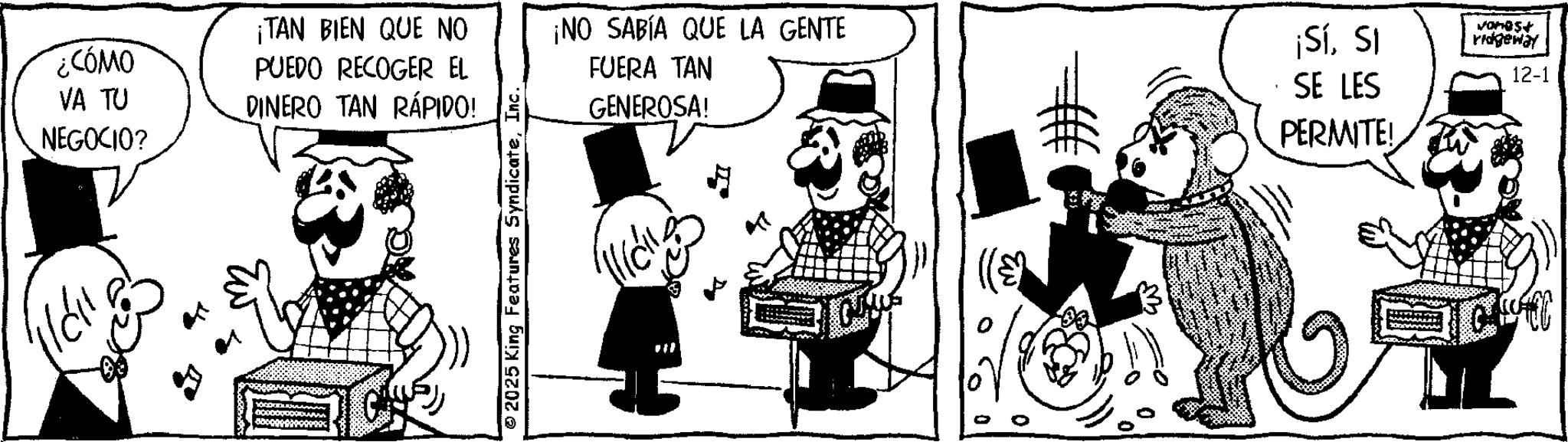 Animated cartoon OCR: ¿CÓMO VA TU NEGOCIO? ¡TAN BIEN QUE NO PUEDO RECOGER EL DINERO TAN RÁPIDO! ¡NO SABÍA QUE LA GENTE FUERA TAN GENEROSA! 2025 King Features SyndicateInc. ¡SíSI SE LES PERMITE! vonest ridgeway 12-1 ¿ CÓMO VA TU NEGOCIO ? ¡ TAN BIEN QUE NO PUEDO RECOGER EL DINERO TAN RÁPIDO ! ¡ NO SABÍA QUE LA GENTE FUERA TAN GENEROSA ! 2025 King Features SyndicateInc. ¡ SíSI SE LES PERMITE ! vonest ridgeway 12-1