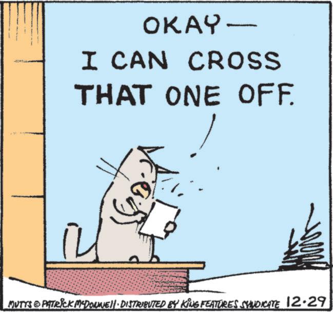 Photo caption OCR: OKAY- I CAN CROSS THAT ONE OFF. MUTTS PATRICK MCDONNELL DISTRIBUTED BY KING FEATURES SYNDICATE 12.29 OKAY- I CAN CROSS THAT ONE OFF . MUTTS PATRICK MCDONNELL DISTRIBUTED BY KING FEATURES SYNDICATE 12.29