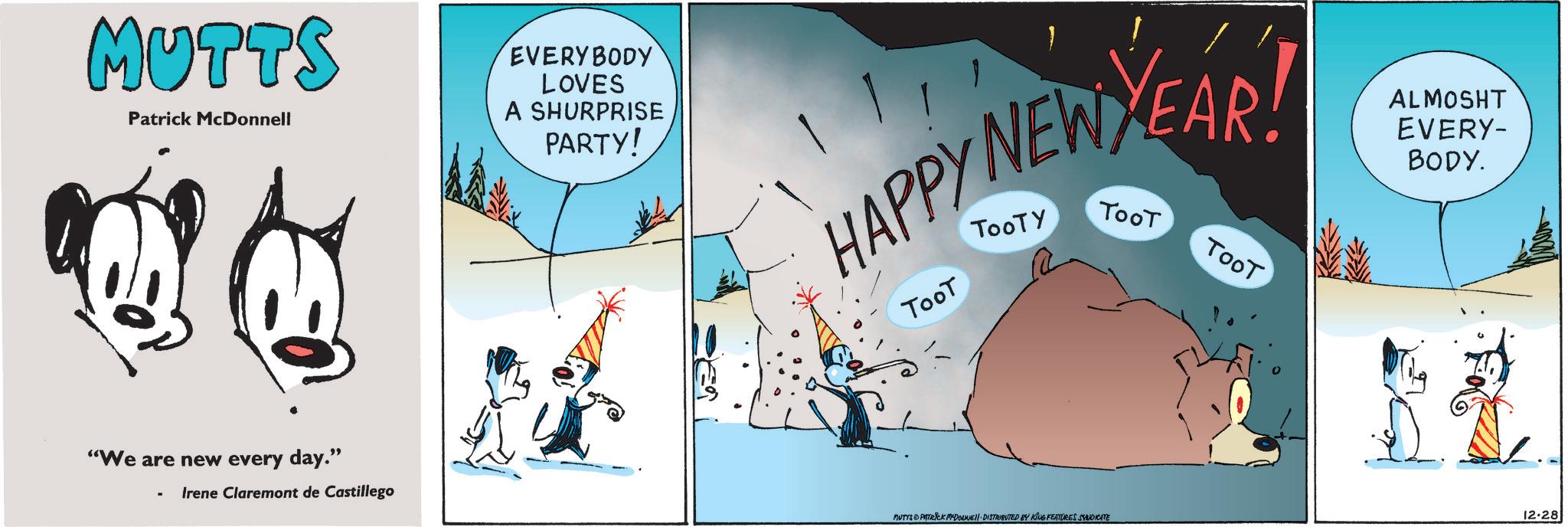 Ice cap OCR: MUTTS Patrick McDonnell EVERYBODY LOVES A SHURPRISE PARTY! HAPPY NEW YEAR! TooT TooT TooT ALMOSHT EVERY- BODY. "We are new every day." - Irene Claremont de Castillego MUTYS PATRICK M4DOUNE DISTRIBUTED BY KING FEATURES SYNDICATE 12-28 MUTTS Patrick McDonnell EVERYBODY LOVES A SHURPRISE PARTY ! HAPPY NEW YEAR ! TooT TooT TooT ALMOSHT EVERY- BODY . " We are new every day . " - Irene Claremont de Castillego MUTYS PATRICK M4DOUNE DISTRIBUTED BY KING FEATURES SYNDICATE 12-28