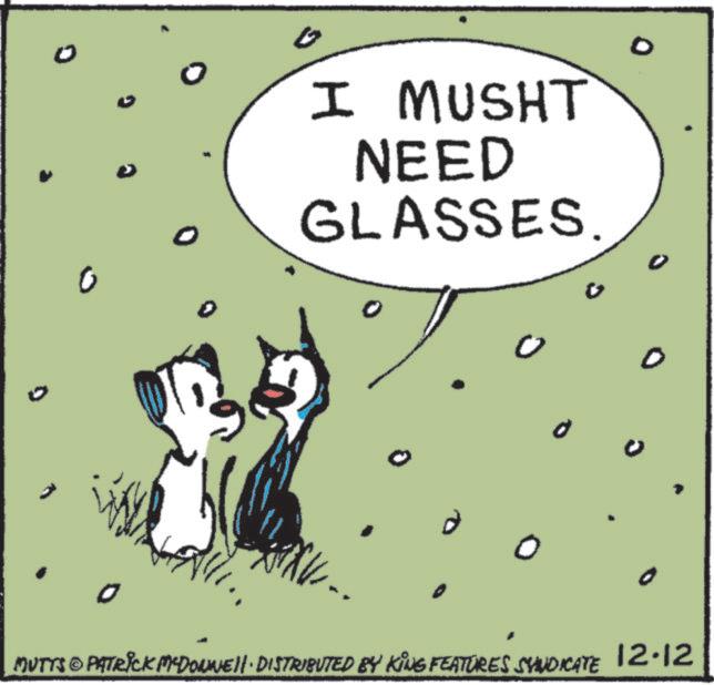 Comics OCR: 0 I MUSHT NEED GLASSES. MUTTS © PATRICK MYDONE!! DISTRIBUTED BY KING FEATURES SYNDICATE 12.12 0 I MUSHT NEED GLASSES . MUTTS © PATRICK MYDONE !! DISTRIBUTED BY KING FEATURES SYNDICATE 12.12