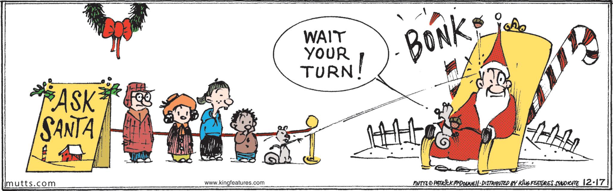 Pleased OCR: ASK SANTA imutts.com www.kingfeatures.com WAIT YOUR TURN! BONK MUTTS © PATRICK MADONNE). DISTRIBUTED BY KING FEATURES SYNDICATE 12-17 ASK SANTA imutts.com www.kingfeatures.com WAIT YOUR TURN ! BONK MUTTS © PATRICK MADONNE ) . DISTRIBUTED BY KING FEATURES SYNDICATE 12-17